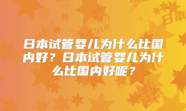 日本试管婴儿为什么比国内好?日本试管婴儿为什么比国内好呢?