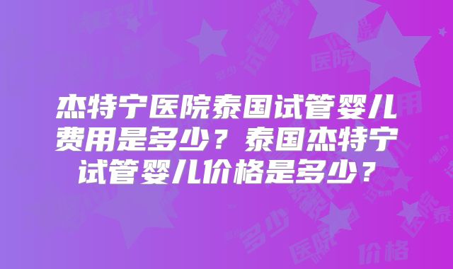 杰特宁医院泰国试管婴儿费用是多少？泰国杰特宁试管婴儿价格是多少？