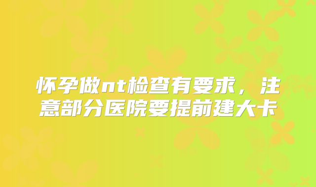 怀孕做nt检查有要求,注意部分医院要提前建大卡