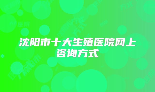 沈阳市十大生殖医院网上咨询方式