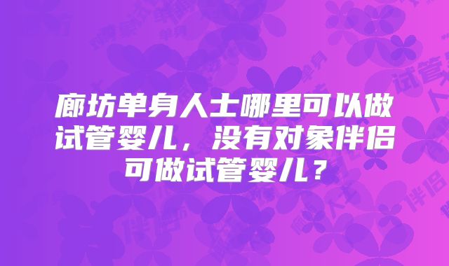 廊坊单身人士哪里可以做试管婴儿,没有对象伴侣可做试管婴儿?