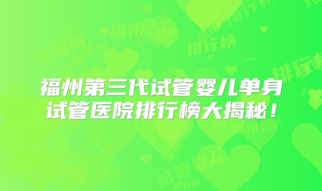 福州第三代试管婴儿单身试管医院排行榜大揭秘！
