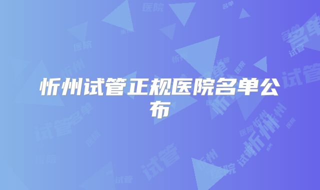 忻州试管正规医院名单公布