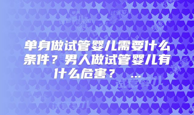 单身做试管婴儿需要什么条件?男人做试管婴儿有什么危害? ...
