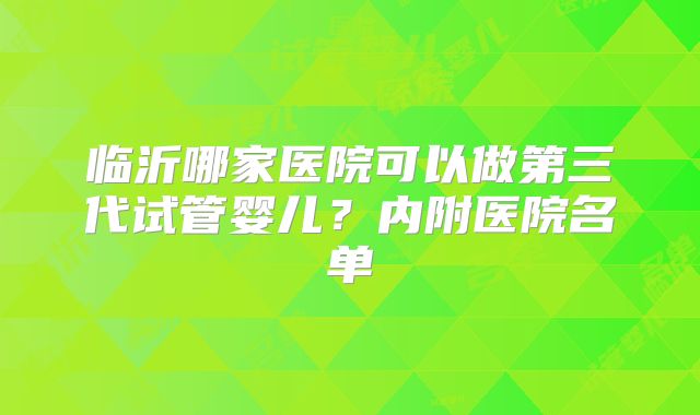 临沂哪家医院可以做第三代试管婴儿?内附医院名单