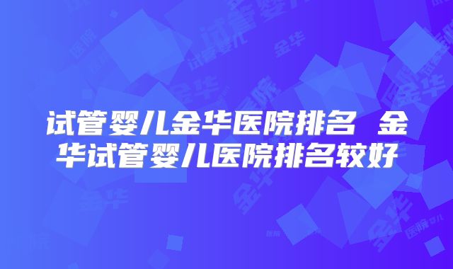 试管婴儿金华医院排名 金华试管婴儿医院排名较好