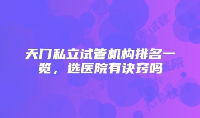 天门私立试管机构排名一览，选医院有诀窍吗