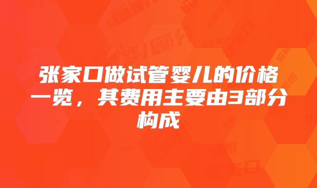 张家口做试管婴儿的价格一览，其费用主要由3部分构成