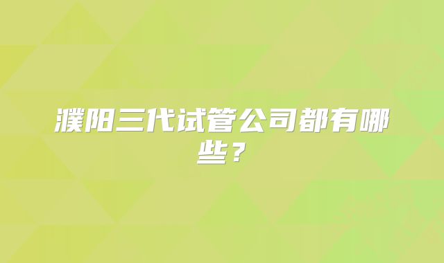 濮阳三代试管公司都有哪些？