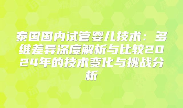泰国国内试管婴儿技术:多维差异深度解析与比较2024年的技术变化与挑战分析