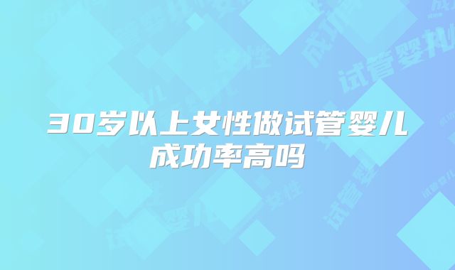 30岁以上女性做试管婴儿成功率高吗