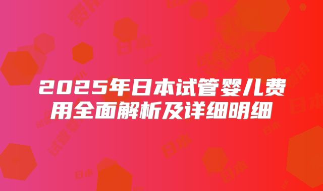 2025年日本试管婴儿费用全面解析及详细明细