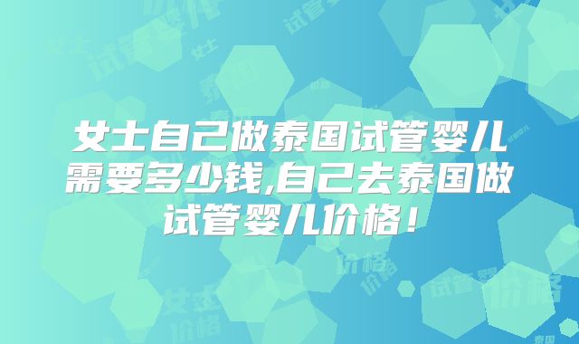 女士自己做泰国试管婴儿需要多少钱,自己去泰国做试管婴儿价格！