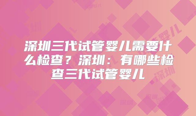 深圳三代试管婴儿需要什么检查?深圳:有哪些检查三代试管婴儿