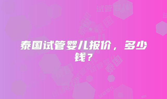 泰国试管婴儿报价,多少钱?