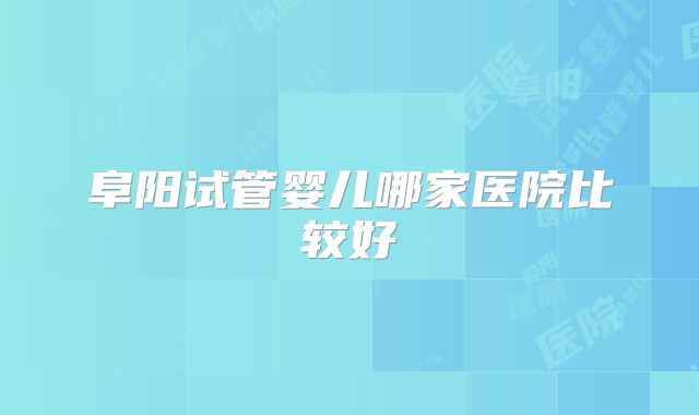 阜阳试管婴儿哪家医院比较好