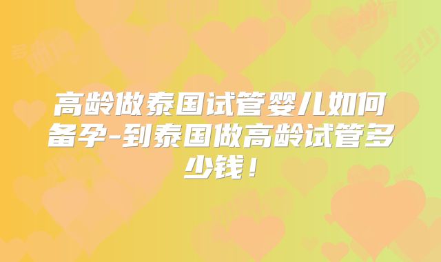 高龄做泰国试管婴儿如何备孕-到泰国做高龄试管多少钱!