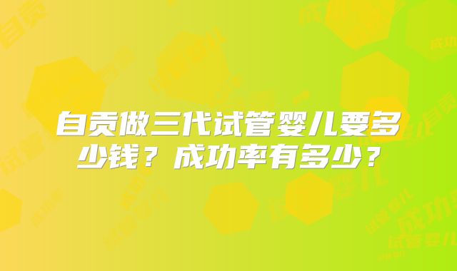 自贡做三代试管婴儿要多少钱？成功率有多少？