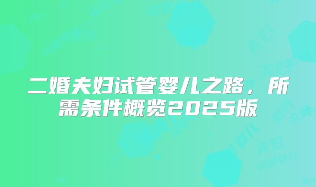 二婚夫妇试管婴儿之路，所需条件概览2025版