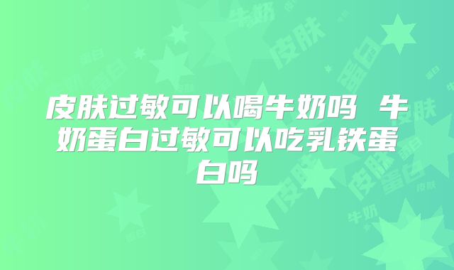 皮肤过敏可以喝牛奶吗 牛奶蛋白过敏可以吃乳铁蛋白吗