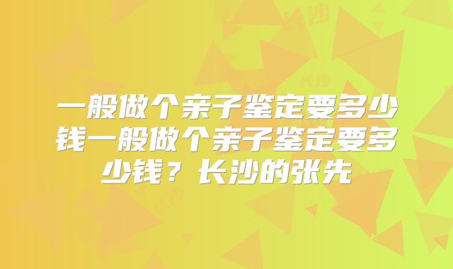 一般做个亲子鉴定要多少钱一般做个亲子鉴定要多少钱?长沙的张先