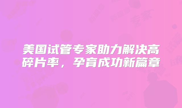 美国试管专家助力解决高碎片率,孕育成功新篇章