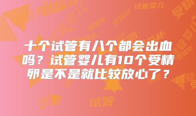 十个试管有八个都会出血吗?试管婴儿有10个受精卵是不是就比较放心了?