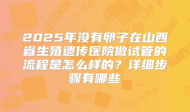2025年没有卵子在山西省生殖遗传医院做试管的流程是怎么样的?详细步骤有哪些