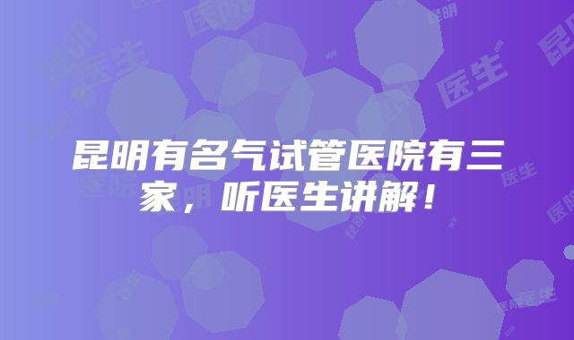 昆明有名气试管医院有三家，听医生讲解！