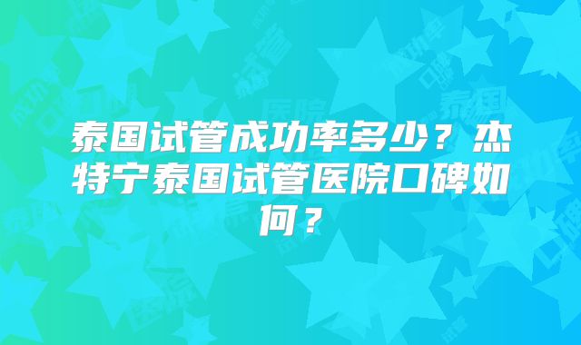泰国试管成功率多少？杰特宁泰国试管医院口碑如何？