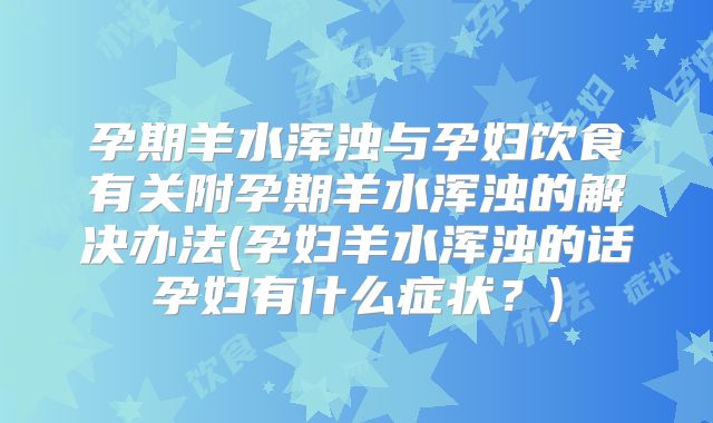 孕期羊水浑浊与孕妇饮食有关附孕期羊水浑浊的解决办法(孕妇羊水浑浊的话孕妇有什么症状?)