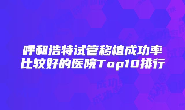 呼和浩特试管移植成功率比较好的医院Top10排行