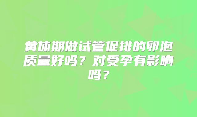 黄体期做试管促排的卵泡质量好吗？对受孕有影响吗？