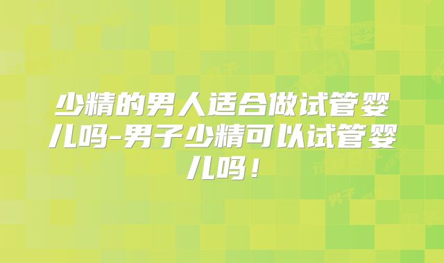 少精的男人适合做试管婴儿吗-男子少精可以试管婴儿吗！