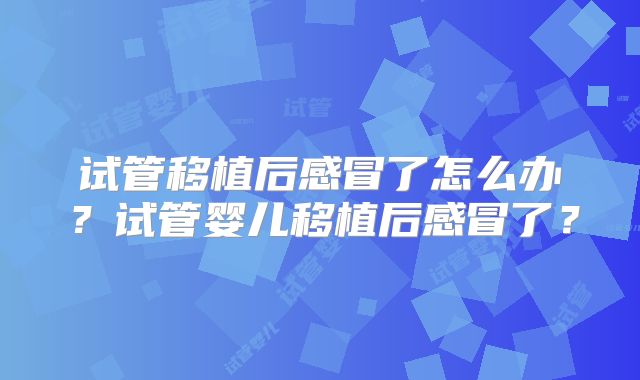 试管移植后感冒了怎么办？试管婴儿移植后感冒了？