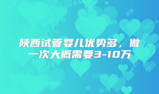 陕西试管婴儿优势多，做一次大概需要3-10万