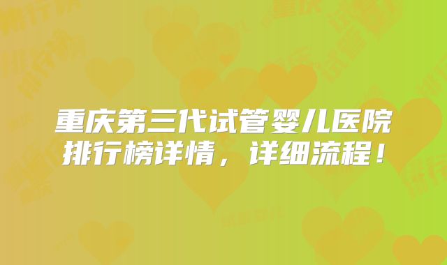 重庆第三代试管婴儿医院排行榜详情，详细流程！