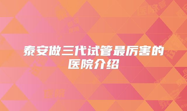 泰安做三代试管最厉害的医院介绍