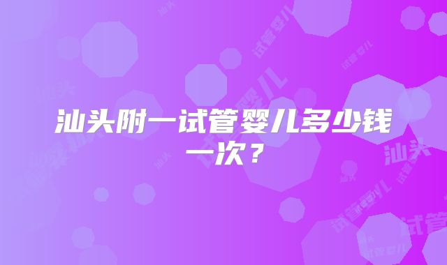 汕头附一试管婴儿多少钱一次?
