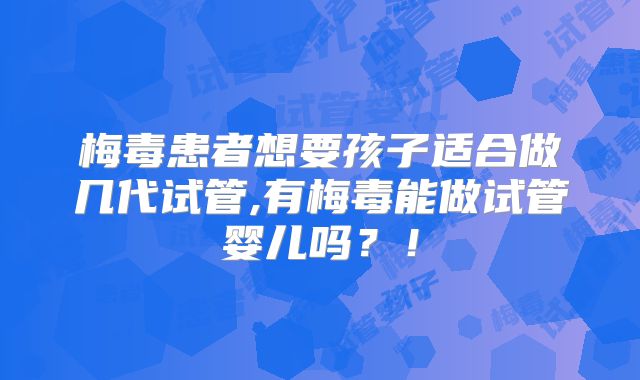 梅毒患者想要孩子适合做几代试管,有梅毒能做试管婴儿吗?!