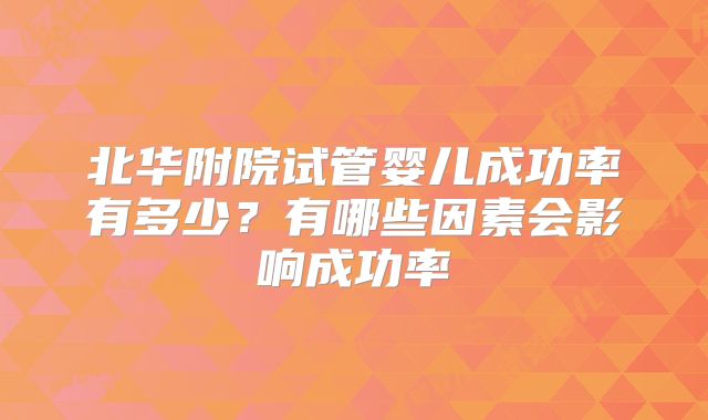 北华附院试管婴儿成功率有多少？有哪些因素会影响成功率