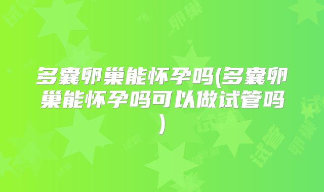 多囊卵巢能怀孕吗(多囊卵巢能怀孕吗可以做试管吗)