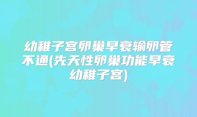 幼稚子宫卵巢早衰输卵管不通(先天性卵巢功能早衰幼稚子宫)