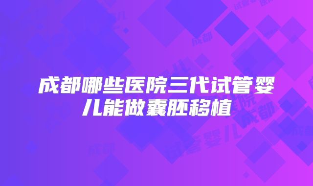 成都哪些医院三代试管婴儿能做囊胚移植