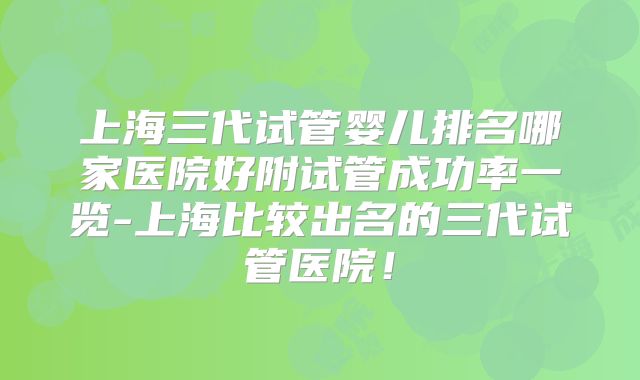 上海三代试管婴儿排名哪家医院好附试管成功率一览-上海比较出名的三代试管医院！