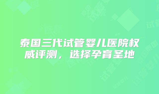 泰国三代试管婴儿医院权威评测，选择孕育圣地