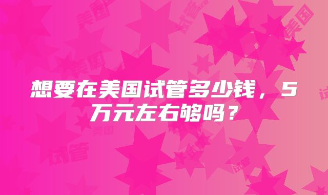 想要在美国试管多少钱，5万元左右够吗？