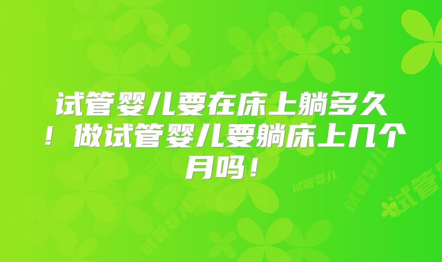 试管婴儿要在床上躺多久！做试管婴儿要躺床上几个月吗！