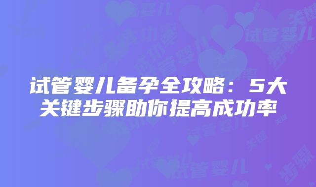 试管婴儿备孕全攻略：5大关键步骤助你提高成功率