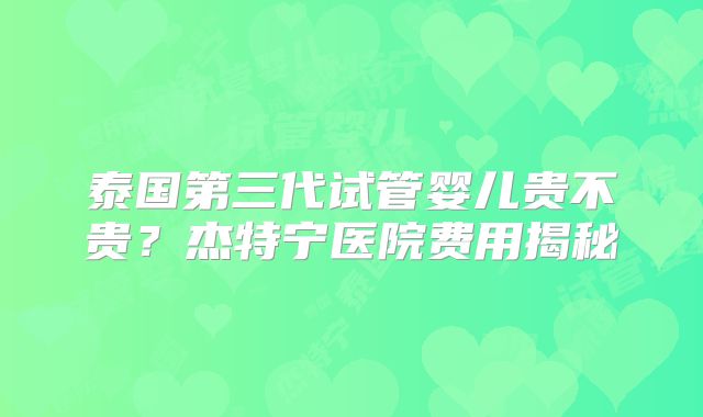 泰国第三代试管婴儿贵不贵？杰特宁医院费用揭秘
